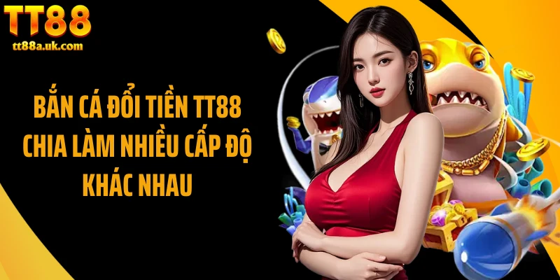 Bắn cá đổi tiền TT88 chia làm nhiều cấp độ khác nhau