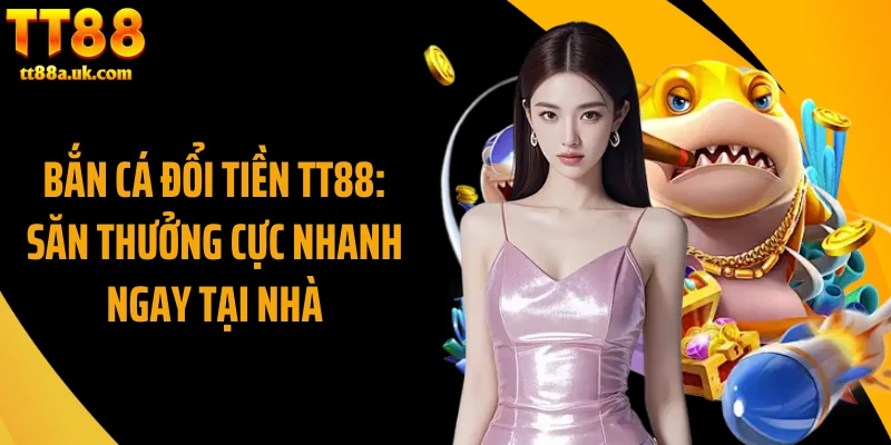 Bắn Cá Đổi Tiền TT88: Săn Thưởng Cực Nhanh Ngay Tại Nhà