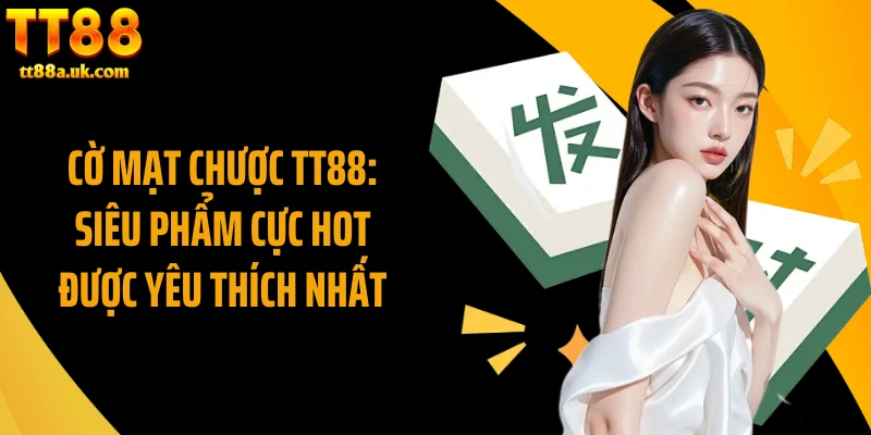 Cờ Mạt Chược TT88: Siêu Phẩm Cực Hot Được Yêu Thích Nhất