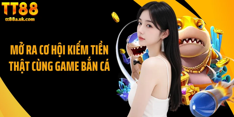 Mở ra cơ hội kiếm tiền thật cùng game bắn cá
